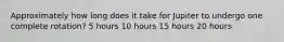 Approximately how long does it take for Jupiter to undergo one complete rotation? 5 hours 10 hours 15 hours 20 hours