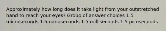 Approximately how long does it take light from your outstretched hand to reach your eyes? Group of answer choices 1.5 microseconds 1.5 nanoseconds 1.5 milliseconds 1.5 picoseconds