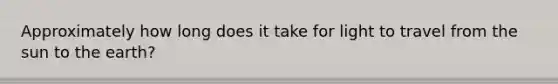 Approximately how long does it take for light to travel from the sun to the earth?