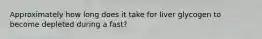 Approximately how long does it take for liver glycogen to become depleted during a fast?