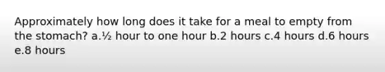 Approximately how long does it take for a meal to empty from the stomach? a.½ hour to one hour b.2 hours c.4 hours d.6 hours e.8 hours