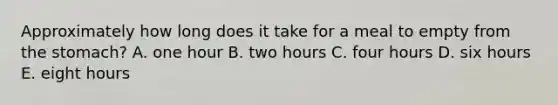 Approximately how long does it take for a meal to empty from the stomach? A. one hour B. two hours C. four hours D. six hours E. eight hours