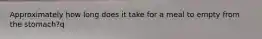 Approximately how long does it take for a meal to empty from the stomach?q