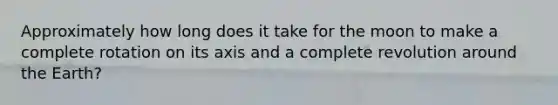 Approximately how long does it take for the moon to make a complete rotation on its axis and a complete revolution around the Earth?