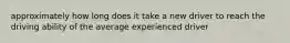 approximately how long does it take a new driver to reach the driving ability of the average experienced driver