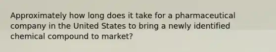 Approximately how long does it take for a pharmaceutical company in the United States to bring a newly identified chemical compound to market?