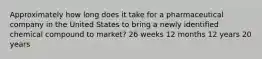 Approximately how long does it take for a pharmaceutical company in the United States to bring a newly identified chemical compound to market? 26 weeks 12 months 12 years 20 years