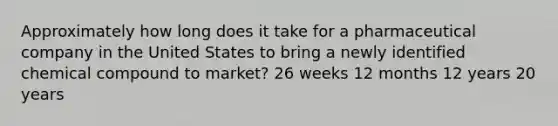 Approximately how long does it take for a pharmaceutical company in the United States to bring a newly identified chemical compound to market? 26 weeks 12 months 12 years 20 years