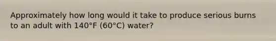 Approximately how long would it take to produce serious burns to an adult with 140°F (60°C) water?