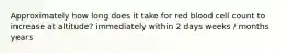 Approximately how long does it take for red blood cell count to increase at altitude? immediately within 2 days weeks / months years