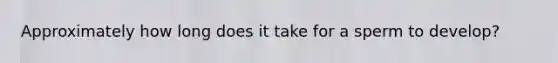 Approximately how long does it take for a sperm to develop?