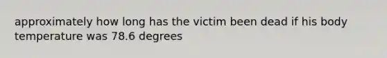 approximately how long has the victim been dead if his body temperature was 78.6 degrees