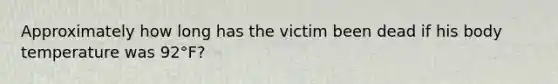 Approximately how long has the victim been dead if his body temperature was 92°F?