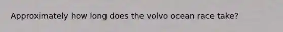 Approximately how long does the volvo ocean race take?