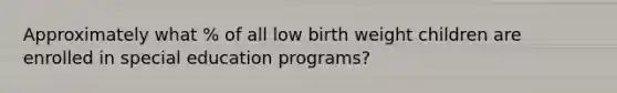 Approximately what % of all low birth weight children are enrolled in special education programs?