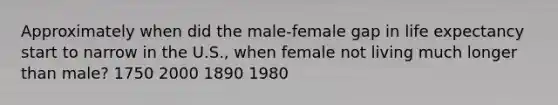 Approximately when did the male-female gap in life expectancy start to narrow in the U.S., when female not living much longer than male? 1750 2000 1890 1980