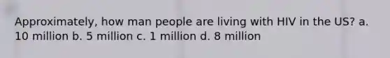 Approximately, how man people are living with HIV in the US? a. 10 million b. 5 million c. 1 million d. 8 million