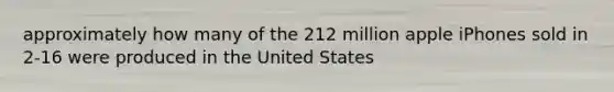 approximately how many of the 212 million apple iPhones sold in 2-16 were produced in the United States