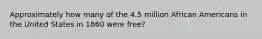 Approximately how many of the 4.5 million African Americans in the United States in 1860 were free?