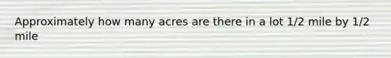 Approximately how many acres are there in a lot 1/2 mile by 1/2 mile