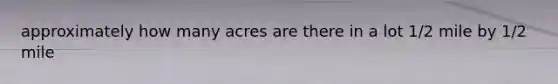 approximately how many acres are there in a lot 1/2 mile by 1/2 mile