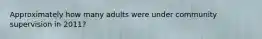 Approximately how many adults were under community supervision in 2011?