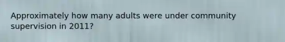 Approximately how many adults were under community supervision in 2011?