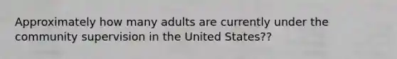 Approximately how many adults are currently under the community supervision in the United States??