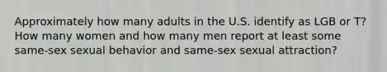 Approximately how many adults in the U.S. identify as LGB or T? How many women and how many men report at least some same-sex sexual behavior and same-sex sexual attraction?