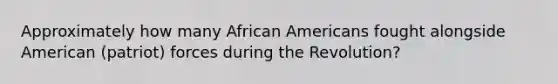 Approximately how many African Americans fought alongside American (patriot) forces during the Revolution?