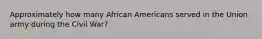 Approximately how many African Americans served in the Union army during the Civil War?