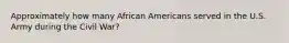 Approximately how many African Americans served in the U.S. Army during the Civil War?