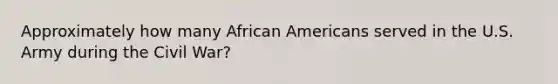 Approximately how many African Americans served in the U.S. Army during the Civil War?