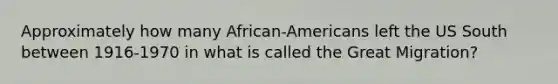 Approximately how many African-Americans left the US South between 1916-1970 in what is called the Great Migration?