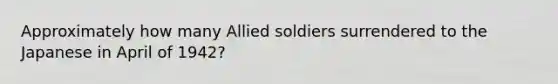 Approximately how many Allied soldiers surrendered to the Japanese in April of 1942?