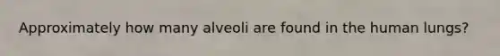 Approximately how many alveoli are found in the human lungs?