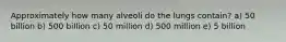 Approximately how many alveoli do the lungs contain? a) 50 billion b) 500 billion c) 50 million d) 500 million e) 5 billion
