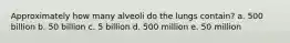 Approximately how many alveoli do the lungs contain?​ a. ​500 billion b. ​50 billion c. ​5 billion d. ​500 million e. ​50 million