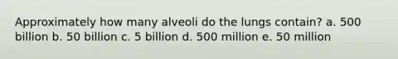 Approximately how many alveoli do the lungs contain?​ a. ​500 billion b. ​50 billion c. ​5 billion d. ​500 million e. ​50 million