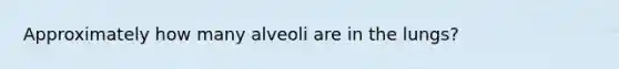 Approximately how many alveoli are in the lungs?