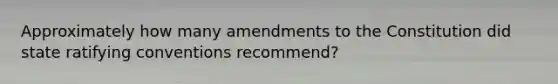 Approximately how many amendments to the Constitution did state ratifying conventions recommend?