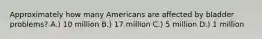 Approximately how many Americans are affected by bladder problems? A.) 10 million B.) 17 million C.) 5 million D.) 1 million