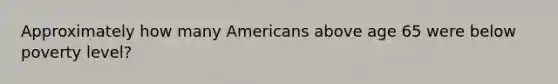 Approximately how many Americans above age 65 were below poverty level?