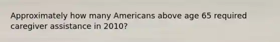 Approximately how many Americans above age 65 required caregiver assistance in 2010?