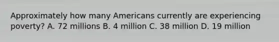 Approximately how many Americans currently are experiencing poverty? A. 72 millions B. 4 million C. 38 million D. 19 million