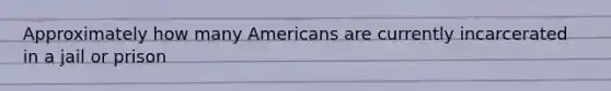 Approximately how many Americans are currently incarcerated in a jail or prison