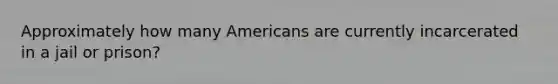 Approximately how many Americans are currently incarcerated in a jail or prison?