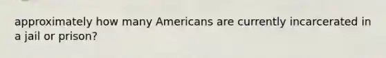 approximately how many Americans are currently incarcerated in a jail or prison?