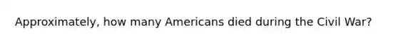 Approximately, how many Americans died during the Civil War?