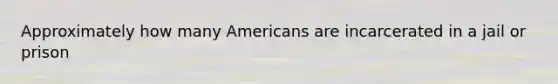 Approximately how many Americans are incarcerated in a jail or prison